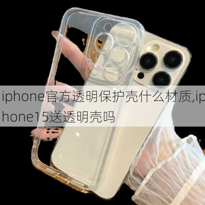 iphone官方透明保护壳什么材质,iphone15送透明壳吗