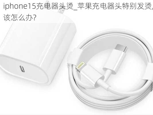 iphone15充电器头烫_苹果充电器头特别发烫,该怎么办?